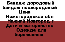 Бандаж дородовый, бандаж послеродовый › Цена ­ 400 - Нижегородская обл., Нижний Новгород г. Дети и материнство » Одежда для беременных   